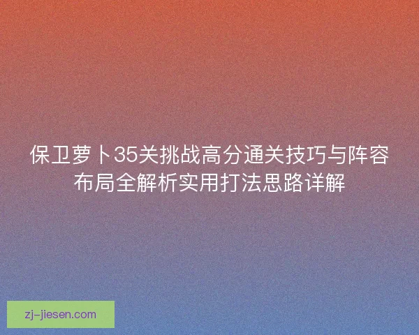 保卫萝卜35关挑战高分通关技巧与阵容布局全解析实用打法思路详解