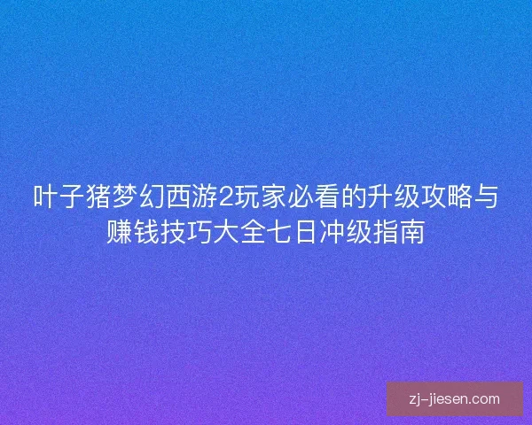 叶子猪梦幻西游2玩家必看的升级攻略与赚钱技巧大全七日冲级指南