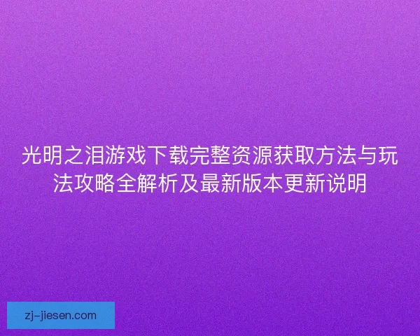 光明之泪游戏下载完整资源获取方法与玩法攻略全解析及最新版本更新说明