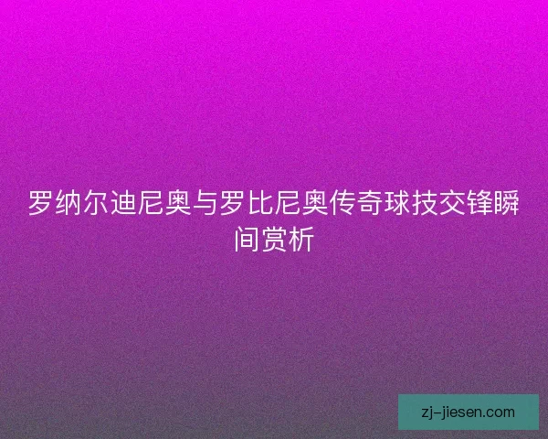 罗纳尔迪尼奥与罗比尼奥传奇球技交锋瞬间赏析