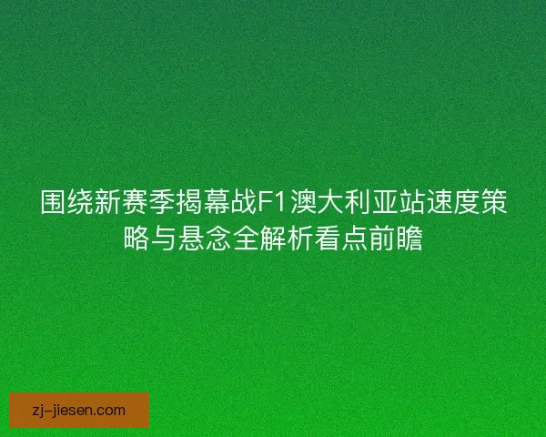 围绕新赛季揭幕战F1澳大利亚站速度策略与悬念全解析看点前瞻